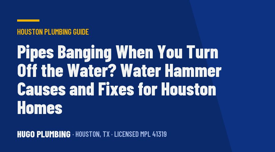 Pipes Banging When You Turn Off the Water? Water Hammer Causes and Fixes for Houston Homes