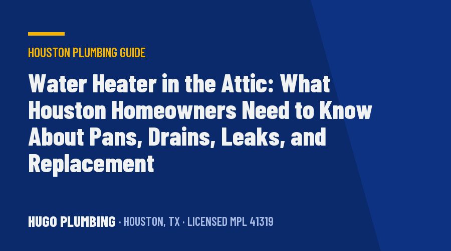 Water Heater in the Attic: What Houston Homeowners Need to Know About Pans, Drains, Leaks, and Replacement