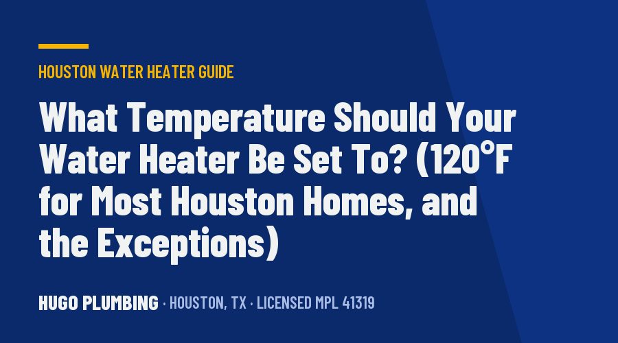 What Temperature Should Your Water Heater Be Set To? (120°F for Most Houston Homes, and the Exceptions)