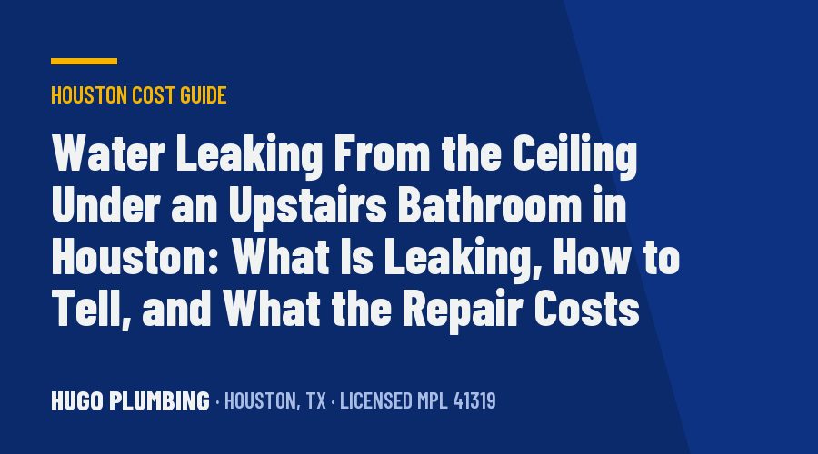 Water Leaking From the Ceiling Under an Upstairs Bathroom in Houston: What Is Leaking, How to Tell, and What the Repair Costs